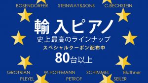 輸入ピアノ 史上最高のラインナップ 80台以上 ～スペシャルクーポン配布中～